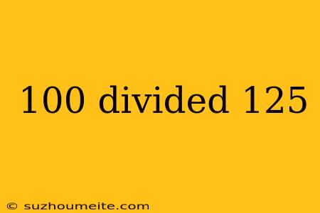 100 Divided 125