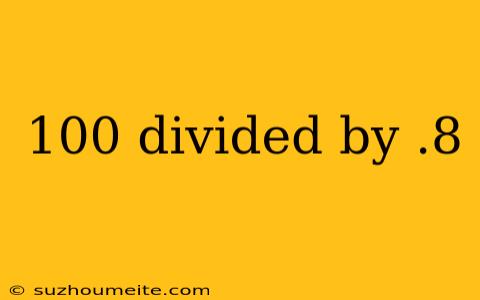 100 Divided By .8