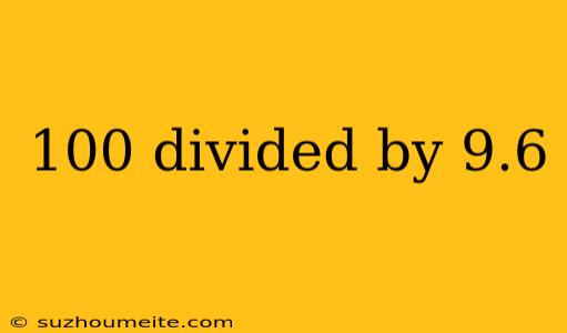 100 Divided By 9.6