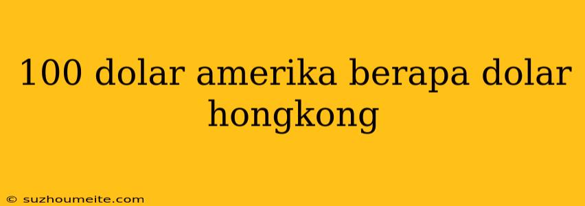 100 Dolar Amerika Berapa Dolar Hongkong