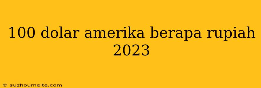 100 Dolar Amerika Berapa Rupiah 2023