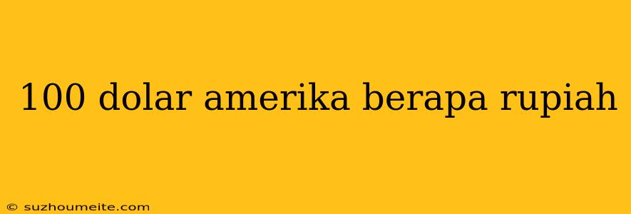 100 Dolar Amerika Berapa Rupiah