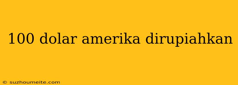 100 Dolar Amerika Dirupiahkan