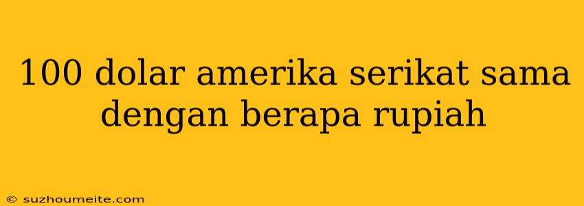 100 Dolar Amerika Serikat Sama Dengan Berapa Rupiah