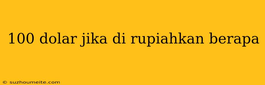 100 Dolar Jika Di Rupiahkan Berapa