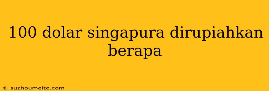 100 Dolar Singapura Dirupiahkan Berapa