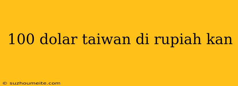 100 Dolar Taiwan Di Rupiah Kan