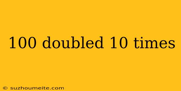 100 Doubled 10 Times