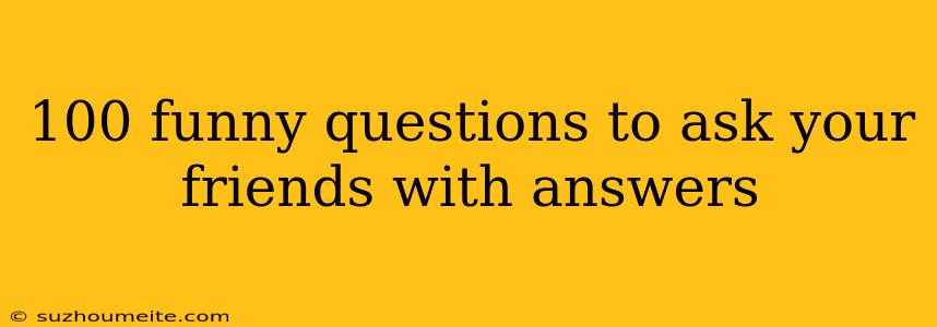 100 Funny Questions To Ask Your Friends With Answers