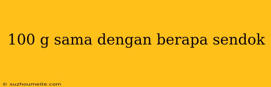 100 G Sama Dengan Berapa Sendok