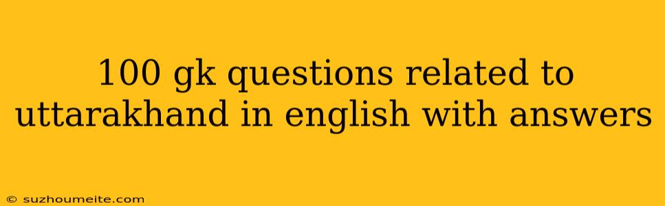 100 Gk Questions Related To Uttarakhand In English With Answers