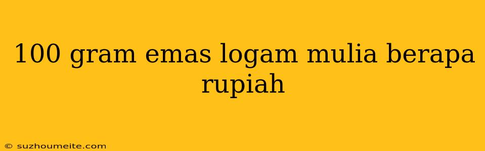 100 Gram Emas Logam Mulia Berapa Rupiah