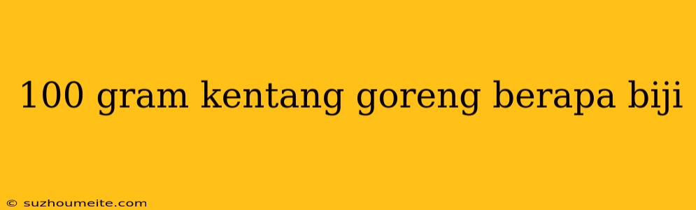 100 Gram Kentang Goreng Berapa Biji