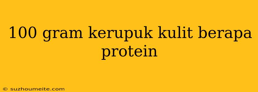 100 Gram Kerupuk Kulit Berapa Protein