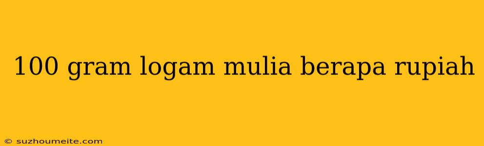 100 Gram Logam Mulia Berapa Rupiah