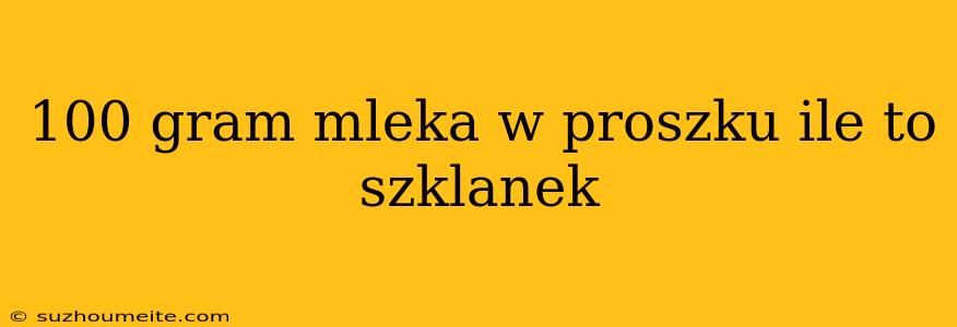 100 Gram Mleka W Proszku Ile To Szklanek