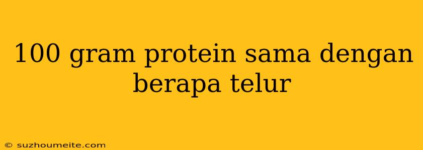 100 Gram Protein Sama Dengan Berapa Telur