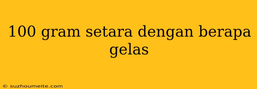 100 Gram Setara Dengan Berapa Gelas