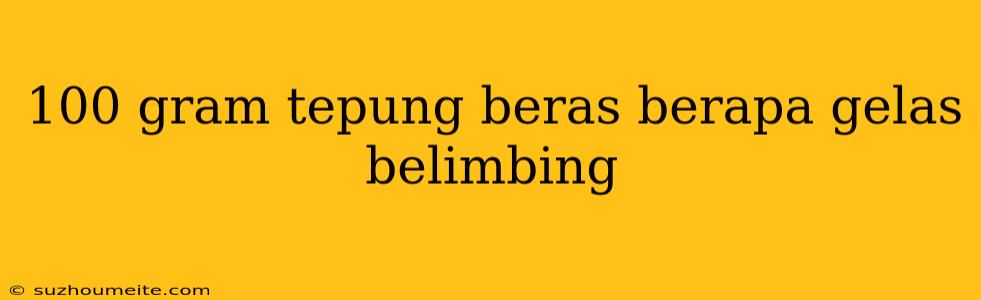 100 Gram Tepung Beras Berapa Gelas Belimbing