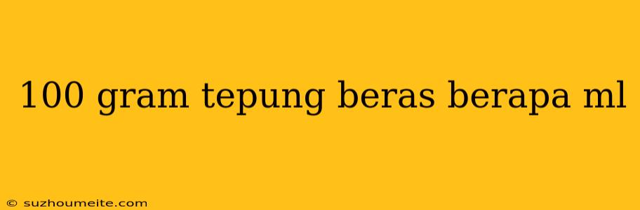 100 Gram Tepung Beras Berapa Ml