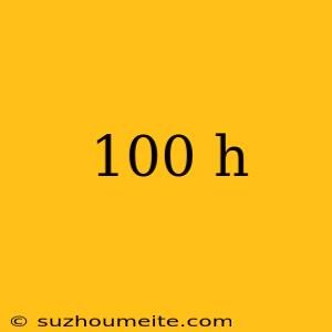 100 H