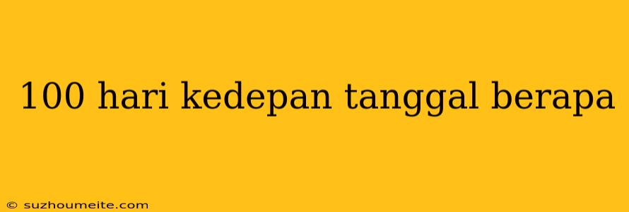 100 Hari Kedepan Tanggal Berapa