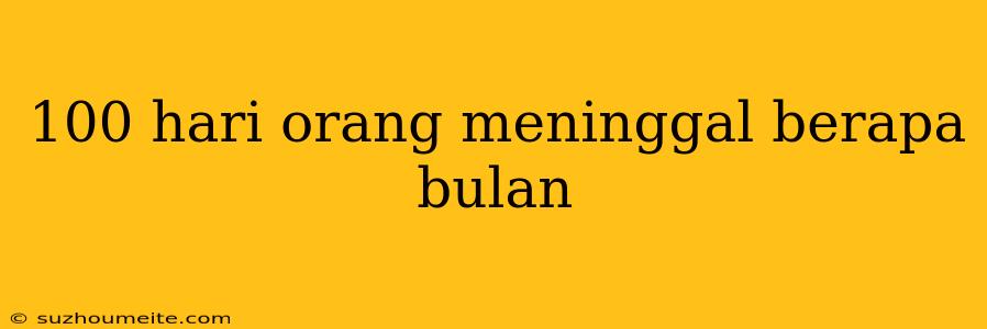 100 Hari Orang Meninggal Berapa Bulan