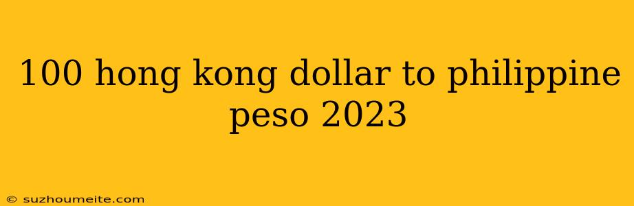 100 Hong Kong Dollar To Philippine Peso 2023