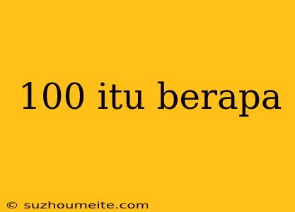 100 Itu Berapa