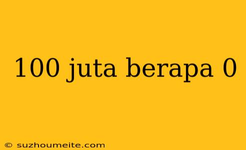 100 Juta Berapa 0