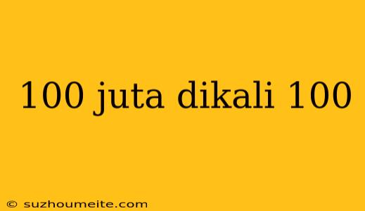 100 Juta Dikali 100