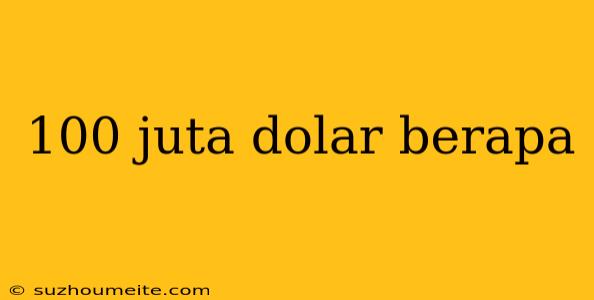 100 Juta Dolar Berapa