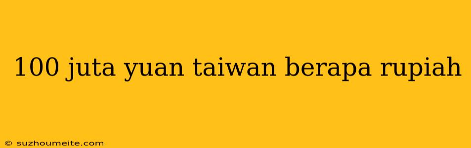 100 Juta Yuan Taiwan Berapa Rupiah