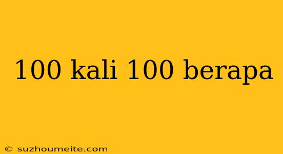 100 Kali 100 Berapa