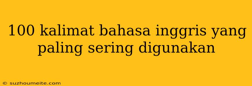 100 Kalimat Bahasa Inggris Yang Paling Sering Digunakan