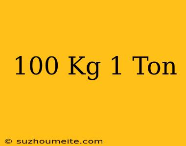 100 Kg = 1 Ton