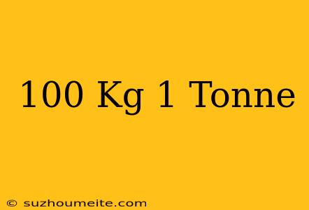 100 Kg = 1 Tonne