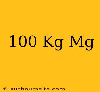 100 Kg = Mg