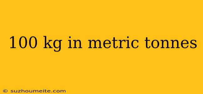 100 Kg In Metric Tonnes