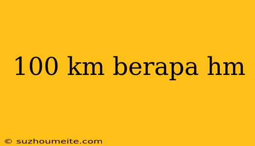 100 Km Berapa Hm