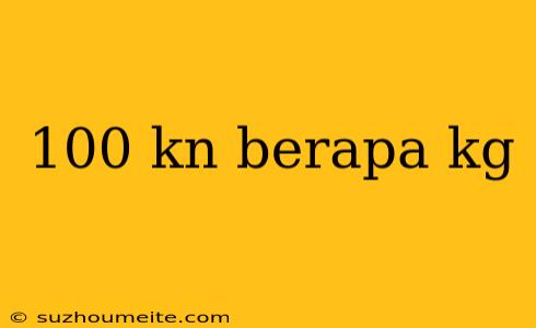 100 Kn Berapa Kg