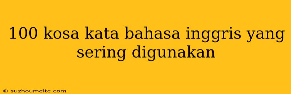 100 Kosa Kata Bahasa Inggris Yang Sering Digunakan