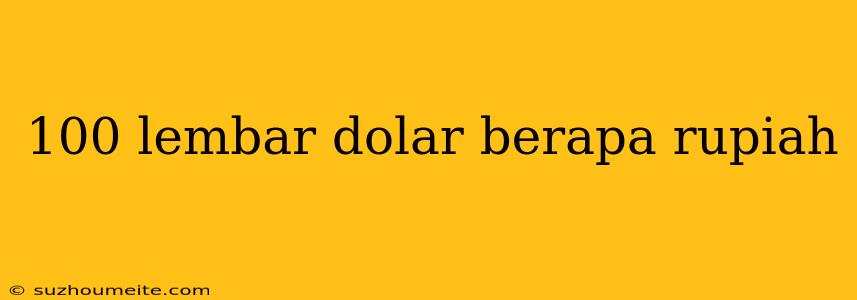 100 Lembar Dolar Berapa Rupiah