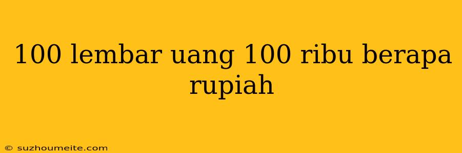 100 Lembar Uang 100 Ribu Berapa Rupiah