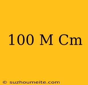 100 M = Cm