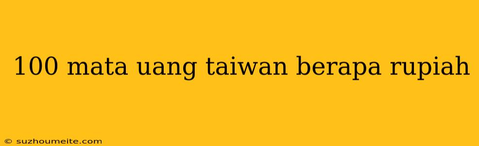 100 Mata Uang Taiwan Berapa Rupiah