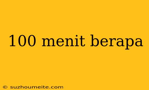 100 Menit Berapa