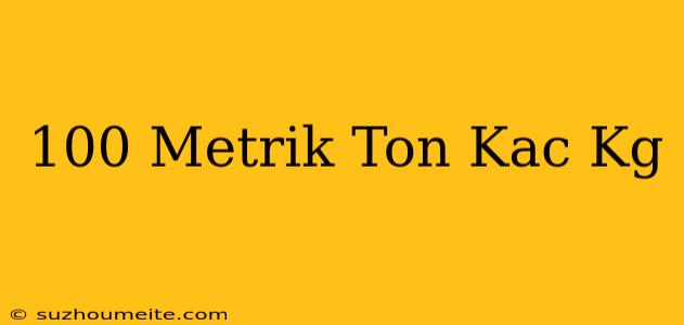 100 Metrik Ton Kaç Kg