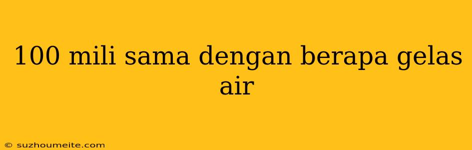 100 Mili Sama Dengan Berapa Gelas Air