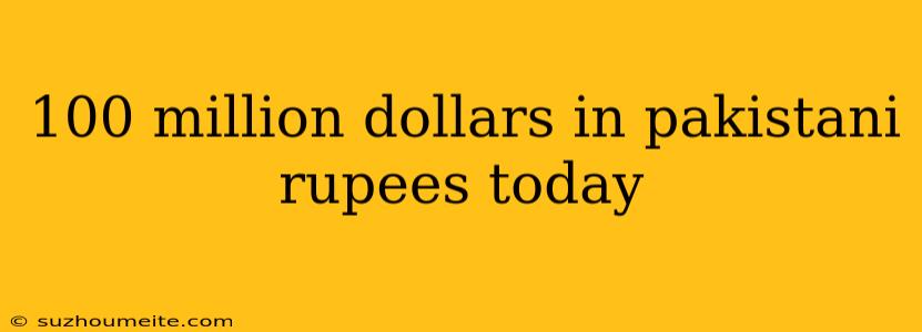 100 Million Dollars In Pakistani Rupees Today